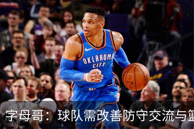 字母哥：球队需改善防守交流与篮板争夺